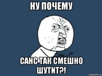 ну почему санс так смешно шутит?!