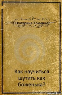 Екатерина Хоменко Как научиться шутить как боженька?