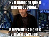 -ну и напоследок о жириновском... -в кремле на коне с петлёй и обрезом...