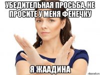 убедительная просьба, не просите у меня фенечку я жаадина