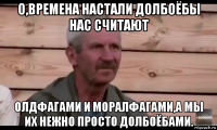 о,времена настали долбоёбы нас считают олдфагами и моралфагами,а мы их нежно просто долбоёбами.