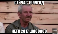 сейчас 1999год нет!! 2017 шоооооо