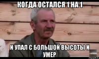 когда остался 1 на 1 и упал с большой высоты и умер