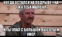 когда остался на подрыве 1 на 1 и у тебя мало хп и ты упал с большой высоты и умер