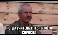  когда учитель у тебя что-то спросил