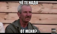 чё те надо от меня?