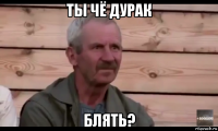 ты чё дурак блять?