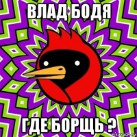 влад бодя где борщь ?