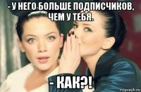 - у него больше подписчиков, чем у тебя. - как?!