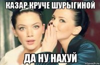 казар круче шурыгиной да ну нахуй