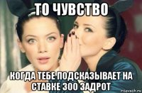 то чувство когда тебе подсказывает на ставке 300 задрот