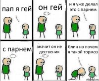 пап я гей он гей и я уже делал это с парнем с парнем значит он не дественик блин но почем я такой тормоз