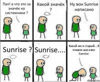 Пап! а что это за значёк на системнике ? Какой значёк ? Ну вон Sunrise написано Sunrise ? Sunrise.... Какой же я старый...Я помню магазин Sunrise