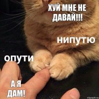 ХУЙ МНЕ НЕ ДАВАЙ!!! А Я ДАМ!