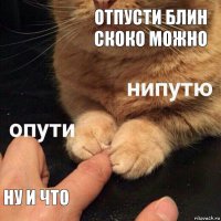 Отпусти блин скоко можно ну и что