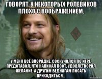 говорят, у некоторых ролевиков плохо с воображением. у меня всё впорядке: соскучился по игре, представил, что написал пост, удовлетворил желание. а другим беднягам писать приходиться...