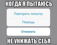 когда я пытаюсь не унижать себя