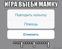 игра выеби мамку ****! *****! ******!