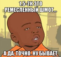 1.5-2к это ремесленный шмот... а да, точно. ну бывает