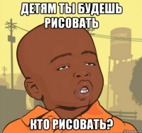 детям ты будешь рисовать кто рисовать?