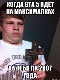 когда gta 5 идёт на максималках а у тебя пк 2007 года