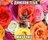 с днюхой тебя михалич