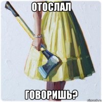 отослал говоришь?