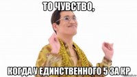 то чувство, когда у единственного 5 за кр