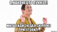 о,наконецто пукнул! милая иди сюда,я сюрприз приготовил!