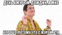 день хмурый, дождик, а мне хорошо, потому что с журой. утя