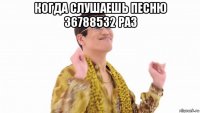 когда слушаешь песню 36788532 раз 