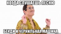 когда слушаешь песню бенди и чернильная машина