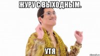 журу с выходным. утя