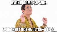 купил комп за 40к. а он тянет все на ultra+60fps