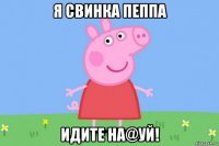 я свинка пеппа идите на@уй!