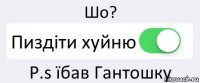 Шо? Пиздіти хуйню P.s їбав Гантошку