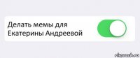  Делать мемы для Екатерины Андреевой 