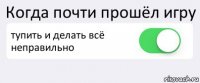 Когда почти прошёл игру тупить и делать всё неправильно 