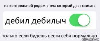 на контрольной рядом с тем который даст списать дебил дебилыч только если будешь вести себя нормально