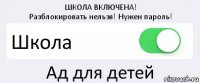 ШКОЛА ВКЛЮЧЕНА!
Разблокировать нельзя! Нужен пароль! Школа Ад для детей