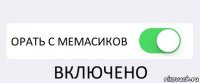  ОРАТЬ С МЕМАСИКОВ ВКЛЮЧЕНО