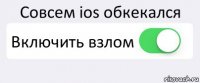 Совсем ios обкекался Включить взлом 