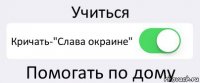 Учиться Кричать-"Слава окраине" Помогать по дому