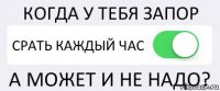 КОГДА У ТЕБЯ ЗАПОР СРАТЬ КАЖДЫЙ ЧАС А МОЖЕТ И НЕ НАДО?