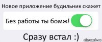 Новое приложение будильник скажет Без работы ты бомж! Сразу встал :)