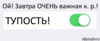 Ой! Завтра ОЧЕНЬ важная к. р.! ТУПОСТЬ! 