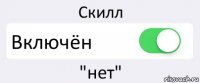 Скилл Включён "нет"