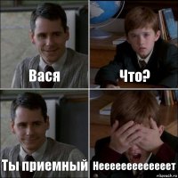 Вася Что? Ты приемный Нееееееееееееет