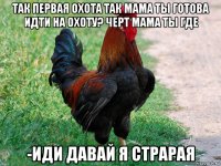 так первая охота так мама ты готова идти на охоту? черт мама ты где -иди давай я страрая