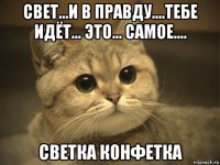 свет...и в правду....тебе идёт... это... самое.... светка конфетка